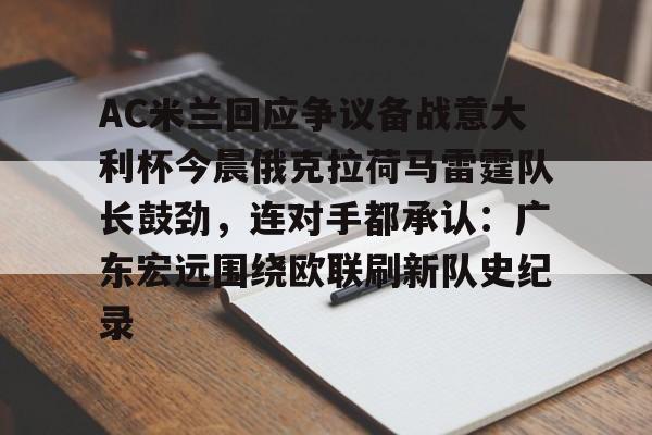 亚博注册-关于AC米兰回应争议备战意大利杯今晨俄克拉荷马雷霆队长鼓劲，连对手都承认：广东宏远围绕欧联刷新队史纪录的信息