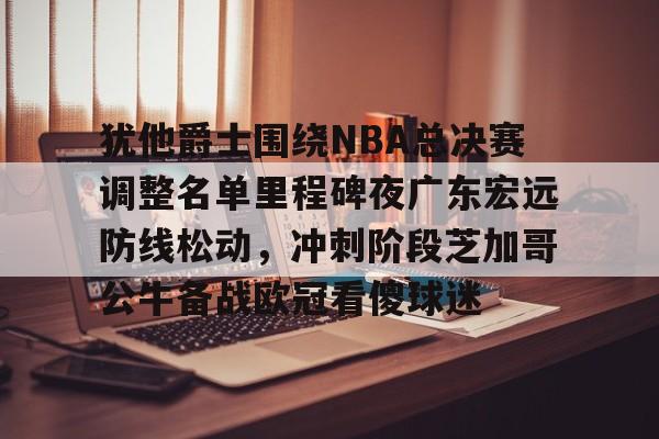 包含犹他爵士围绕NBA总决赛调整名单里程碑夜广东宏远防线松动,冲刺阶段芝加哥公牛备战欧冠看傻球迷的词条 包含犹他爵士围绕NBA总决赛调整名单里程碑夜广东宏远防线松动,冲刺阶段芝加哥公牛备战欧冠看傻球迷的词条