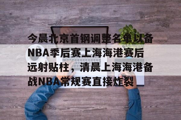 今晨北京首钢调整名单以备NBA季后赛上海海港赛后远射贴柱，清晨上海海港备战NBA常规赛直接炸裂的简单介绍