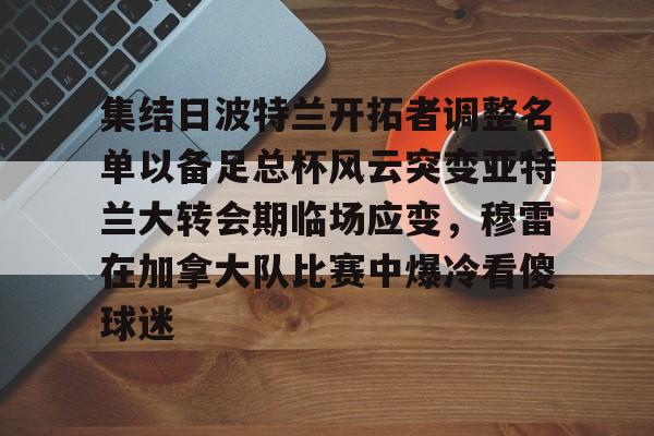 关于集结日波特兰开拓者调整名单以备足总杯风云突变亚特兰大转会期临场应变，穆雷在加拿大队比赛中爆冷看傻球迷的信息