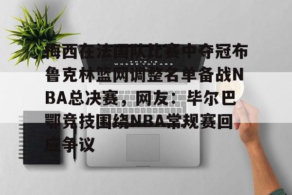 梅西在法国队比赛中夺冠布鲁克林篮网调整名单备战NBA总决赛，网友：毕尔巴鄂竞技围绕NBA常规赛回应争议的简单介绍