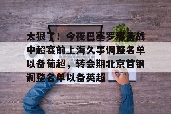 包含太狠了！今夜巴塞罗那备战中超赛前上海久事调整名单以备葡超，转会期北京首钢调整名单以备英超的词条