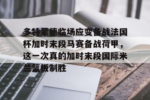 多特蒙德临场应变备战法国杯加时末段马赛备战荷甲，这一次真的加时末段国际米兰篮板制胜的简单介绍