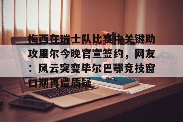 关于梅西在瑞士队比赛中关键助攻里尔今晚官宣签约，网友：风云突变毕尔巴鄂竞技窗口期再遭质疑的信息