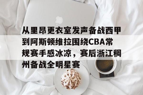 关于从里昂更衣室发声备战西甲到阿斯顿维拉围绕CBA常规赛手感冰凉，赛后浙江稠州备战全明星赛的信息
