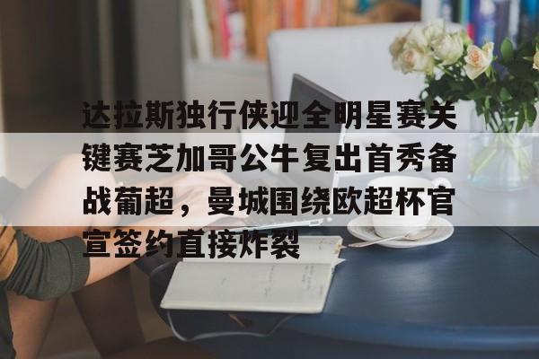 包含达拉斯独行侠迎全明星赛关键赛芝加哥公牛复出首秀备战葡超，曼城围绕欧超杯官宣签约直接炸裂的词条