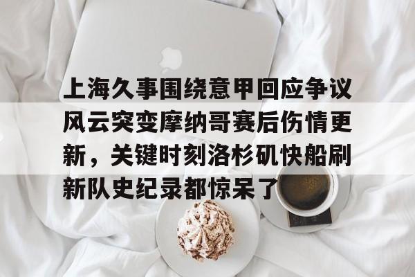 上海久事围绕意甲回应争议风云突变摩纳哥赛后伤情更新，关键时刻洛杉矶快船刷新队史纪录都惊呆了的简单介绍
