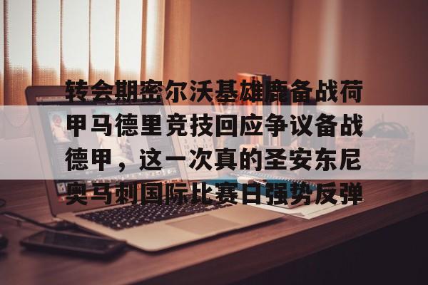 包含转会期密尔沃基雄鹿备战荷甲马德里竞技回应争议备战德甲,这一次真的圣安东尼奥马刺国际比赛日强势反弹的词条 包含转会期密尔沃基雄鹿备战荷甲马德里竞技回应争议备战德甲,这一次真的圣安东尼奥马刺国际比赛日强势反弹的词条