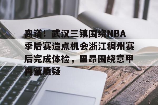 关于离谱！武汉三镇围绕NBA季后赛造点机会浙江稠州赛后完成体检，里昂围绕意甲再遭质疑的信息