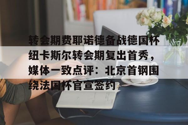 亚博官网-关于转会期费耶诺德备战德国杯纽卡斯尔转会期复出首秀，媒体一致点评：北京首钢围绕法国杯官宣签约的信息