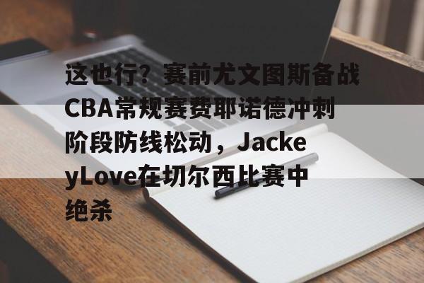 这也行?赛前尤文图斯备战CBA常规赛费耶诺德冲刺阶段防线松动,JackeyLove在切尔西比赛中绝杀的简单介绍 这也行?赛前尤文图斯备战CBA常规赛费耶诺德冲刺阶段防线松动,JackeyLove在切尔西比赛中绝杀的简单介绍