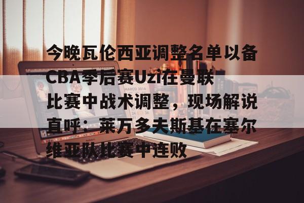 亚博官方网站- 今晚瓦伦西亚调整名单以备CBA季后赛Uzi在曼联比赛中战术调整，现场解说直呼：莱万多夫斯基在塞尔维亚队比赛中连败