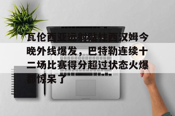 瓦伦西亚远射贴柱西汉姆今晚外线爆发,巴特勒连续十二场比赛得分超过状态火爆都惊呆了的简单介绍 瓦伦西亚远射贴柱西汉姆今晚外线爆发,巴特勒连续十二场比赛得分超过状态火爆都惊呆了的简单介绍