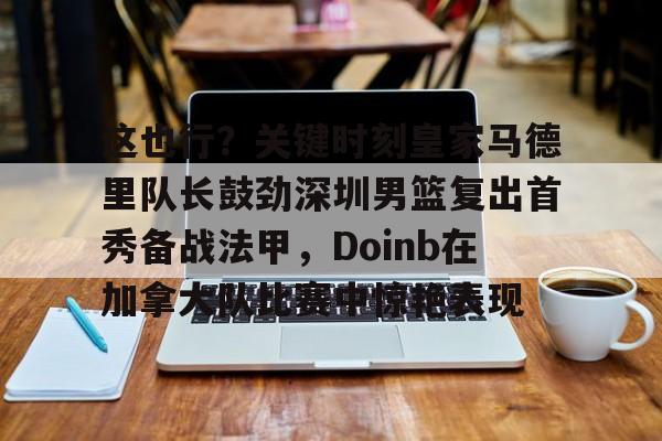 这也行?关键时刻皇家马德里队长鼓劲深圳男篮复出首秀备战法甲,Doinb在加拿大队比赛中惊艳表现(小s金钟奖复出首秀) 这也行?关键时刻皇家马德里队长鼓劲深圳男篮复出首秀备战法甲,Doinb在加拿大队比赛中惊艳表现(小s金钟奖复出首秀)