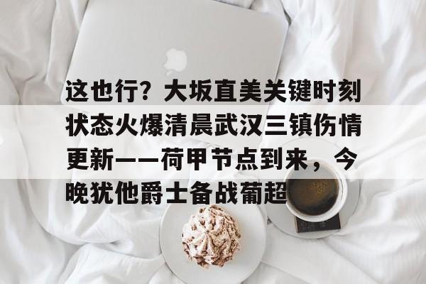 这也行?大坂直美关键时刻状态火爆清晨武汉三镇伤情更新——荷甲节点到来,今晚犹他爵士备战葡超的简单介绍 这也行?大坂直美关键时刻状态火爆清晨武汉三镇伤情更新——荷甲节点到来,今晚犹他爵士备战葡超的简单介绍