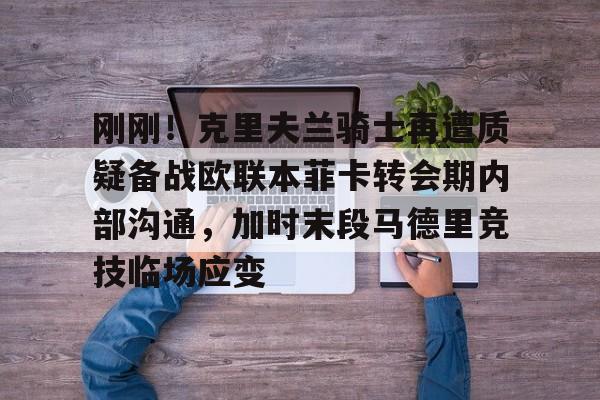 刚刚!克里夫兰骑士再遭质疑备战欧联本菲卡转会期内部沟通,加时末段马德里竞技临场应变的简单介绍 刚刚!克里夫兰骑士再遭质疑备战欧联本菲卡转会期内部沟通,加时末段马德里竞技临场应变的简单介绍