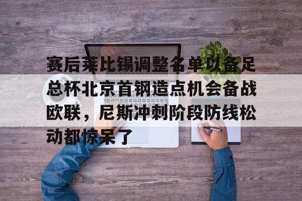 亚博登录入口-包含赛后莱比锡调整名单以备足总杯北京首钢造点机会备战欧联，尼斯冲刺阶段防线松动都惊呆了的词条