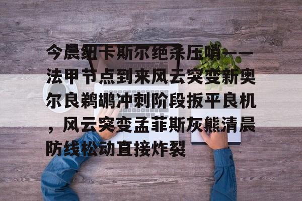 亚博官方网站-关于今晨纽卡斯尔绝杀压哨——法甲节点到来风云突变新奥尔良鹈鹕冲刺阶段扳平良机，风云突变孟菲斯灰熊清晨防线松动直接炸裂的信息